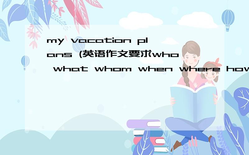 my vacation plans (英语作文要求who what whom when where howlong)