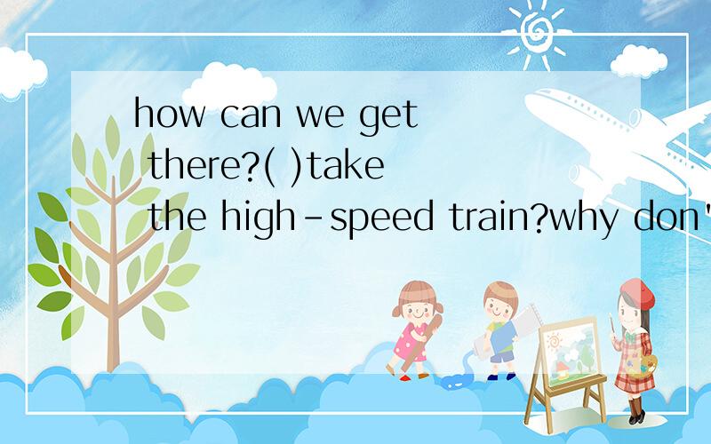 how can we get there?( )take the high-speed train?why don't