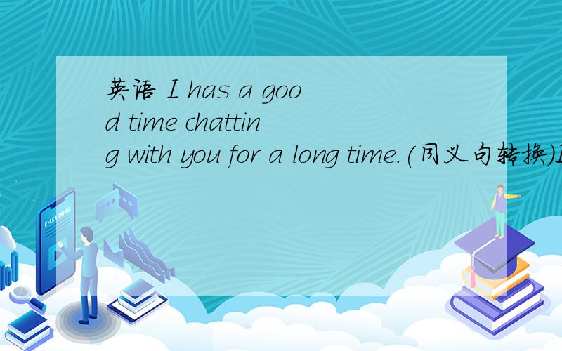 英语 I has a good time chatting with you for a long time.(同义句转换）I ------ ------ with you.