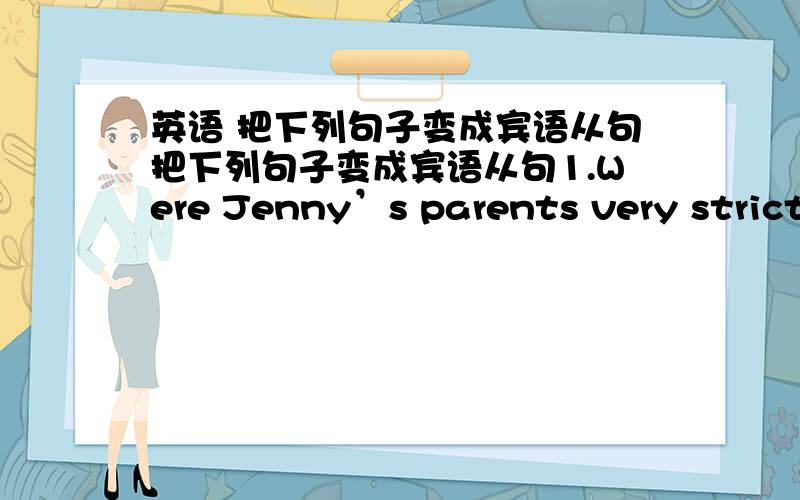 英语 把下列句子变成宾语从句把下列句子变成宾语从句1.Were Jenny’s parents very strict with her?Please tell us.2.Two women doctors will come to our school tomorrow.MissLi says.3.Will she come to the party?Did you know.4.Could y