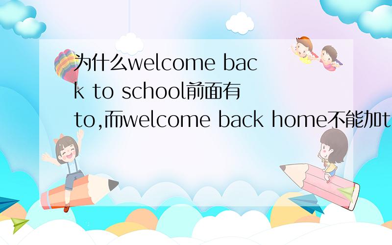 为什么welcome back to school前面有to,而welcome back home不能加to?school和home不都表示地点吗?