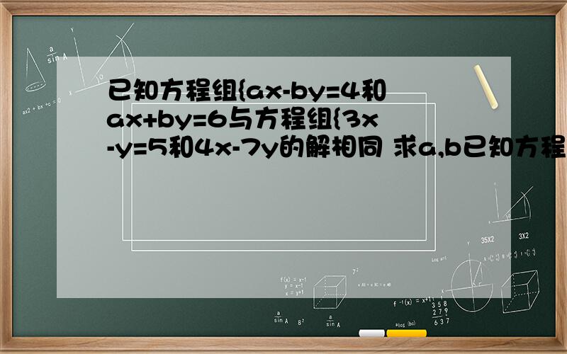 已知方程组{ax-by=4和ax+by=6与方程组{3x-y=5和4x-7y的解相同 求a,b已知方程组{ax-by=4和ax+by=6与方程组{3x-y=5和4x-7y=1的解相同 求a，b