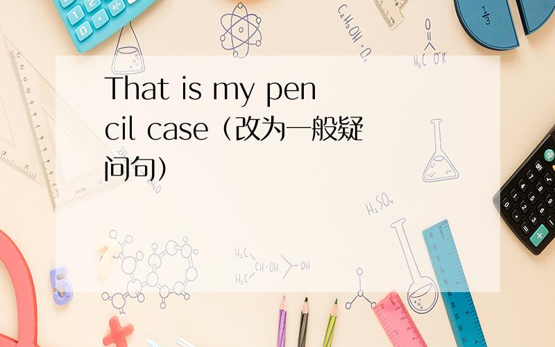 That is my pencil case（改为一般疑问句）