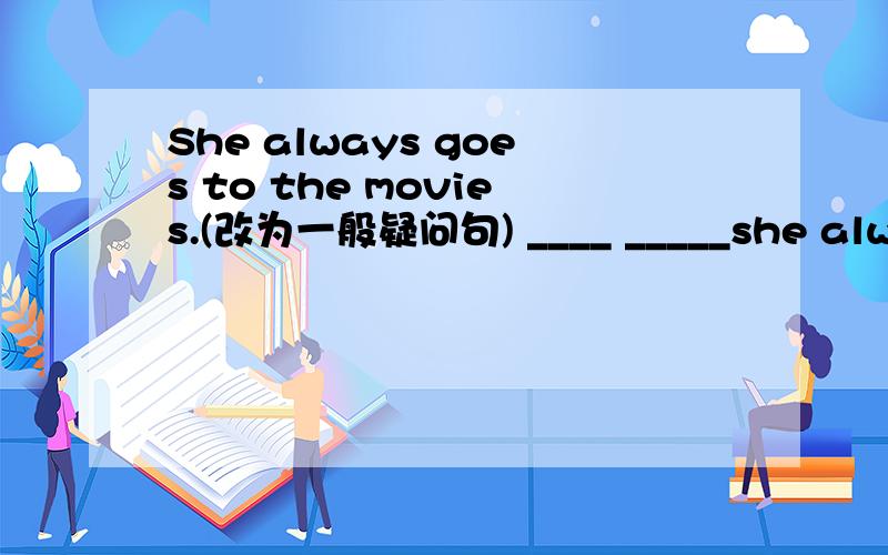 She always goes to the movies.(改为一般疑问句) ____ _____she always_____to the movies
