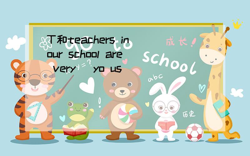 T和teachers in our school are very ＿yo us