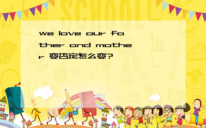 we love our father and mother 变否定怎么变?