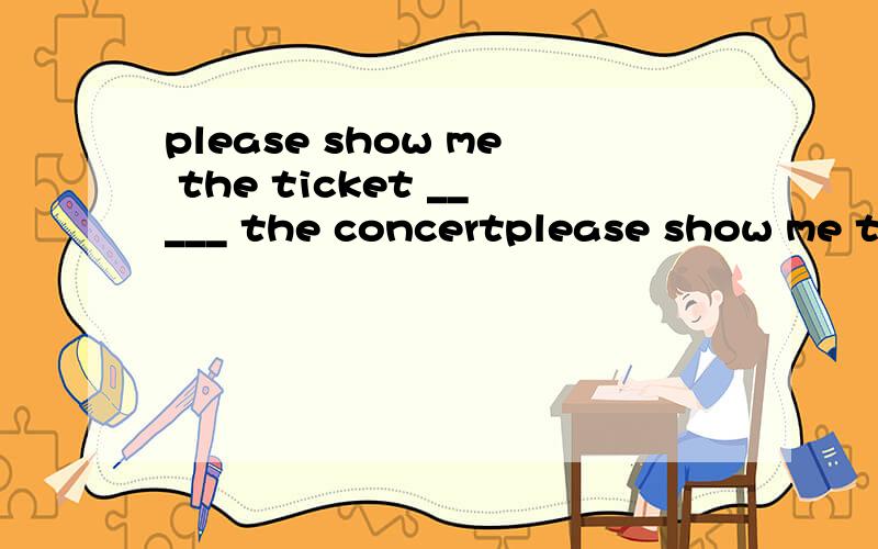 please show me the ticket _____ the concertplease show me the ticket _____ the concertA of B for C to D on选哪个 为什么