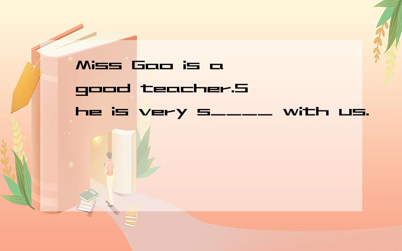 Miss Gao is a good teacher.She is very s____ with us.