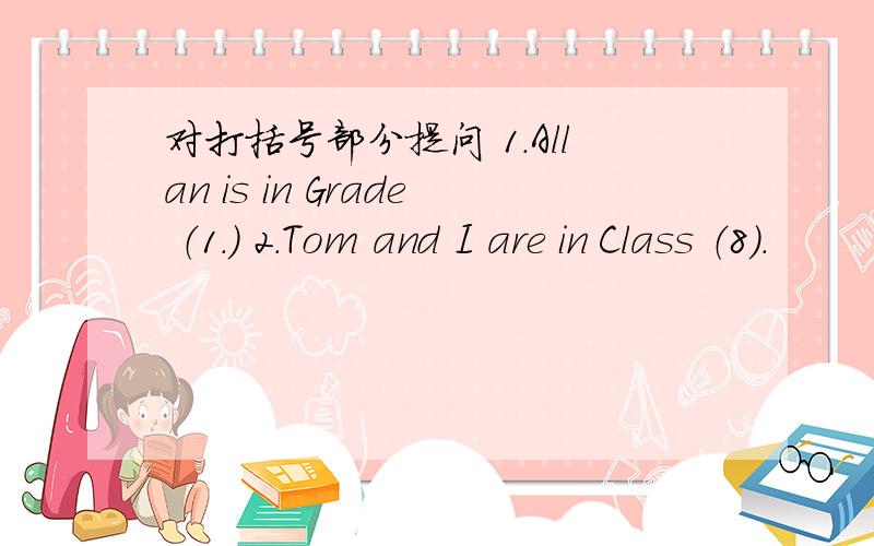 对打括号部分提问 1.Allan is in Grade （1.） 2.Tom and I are in Class （8）.