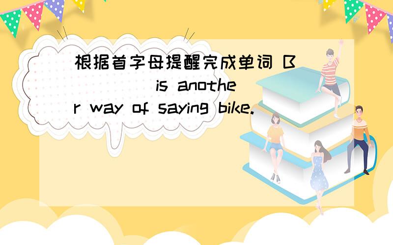 根据首字母提醒完成单词 B_____ is another way of saying bike.