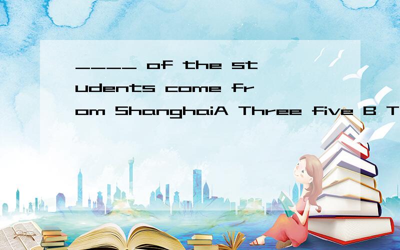 ____ of the students come from ShanghaiA Three five B Three fifth C Third fifth D Three fifths选什么 为什么