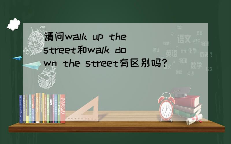 请问walk up the street和walk down the street有区别吗?