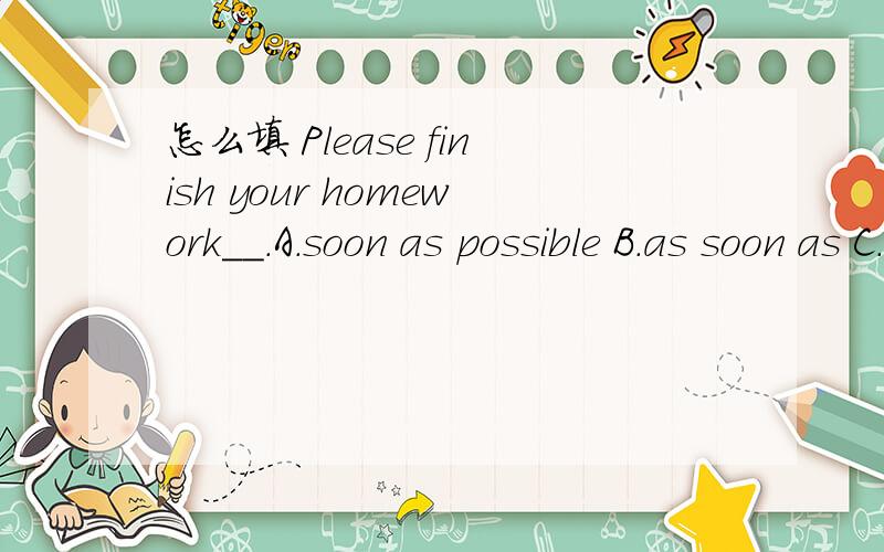 怎么填 Please finish your homework__.A.soon as possible B.as soon as C.as soon as possible D.as quickly as possibly