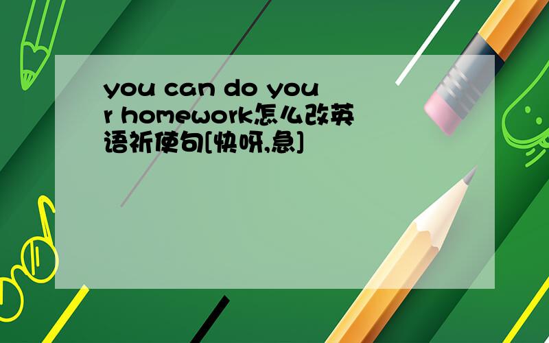 you can do your homework怎么改英语祈使句[快呀,急]