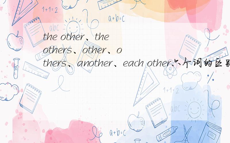 the other、the others、other、others、another、each other六个词的区别.要讲语法 再加上几个例句