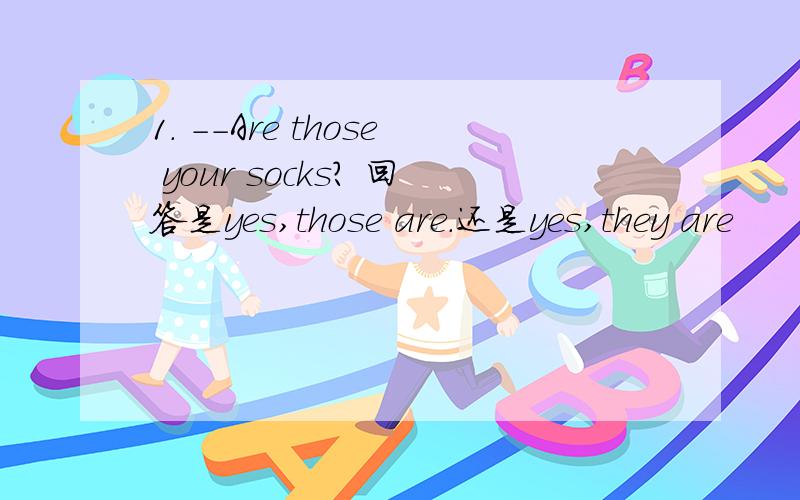 1. --Are those your socks? 回答是yes,those are.还是yes,they are