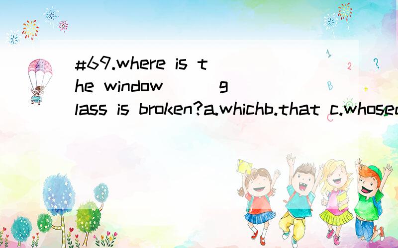 #69.where is the window () glass is broken?a.whichb.that c.whosed.its选什么,怎么分析的,怎么翻译好?