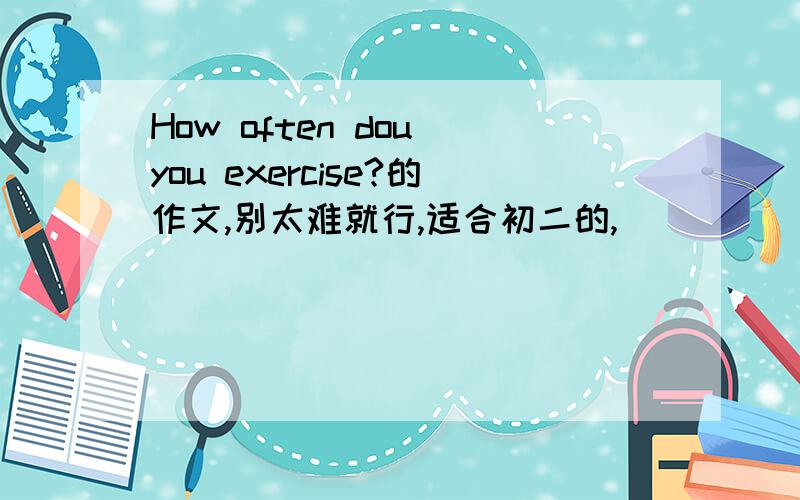 How often dou you exercise?的作文,别太难就行,适合初二的,