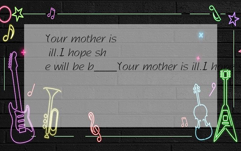 Your mother is ill.I hope she will be b____Your mother is ill.I hope she will be b_____ tomorrow.
