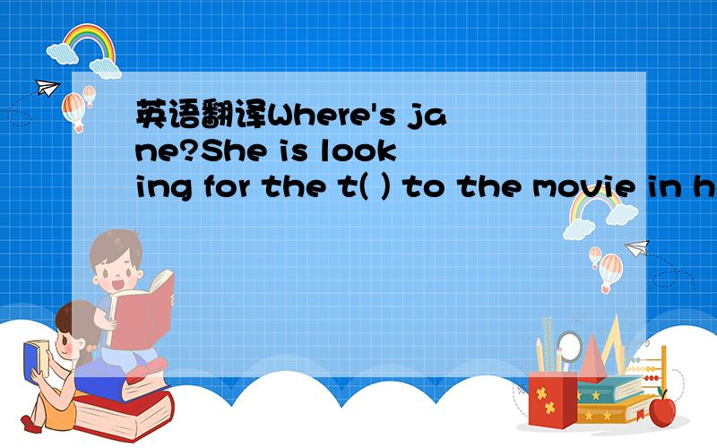 英语翻译Where's jane?She is looking for the t( ) to the movie in her room