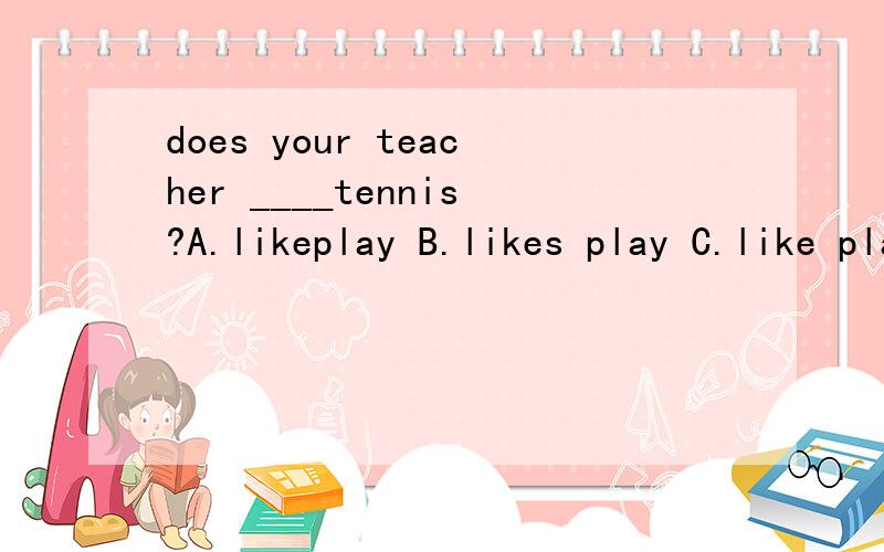 does your teacher ____tennis?A.likeplay B.likes play C.like playing D.likes playing选哪一个