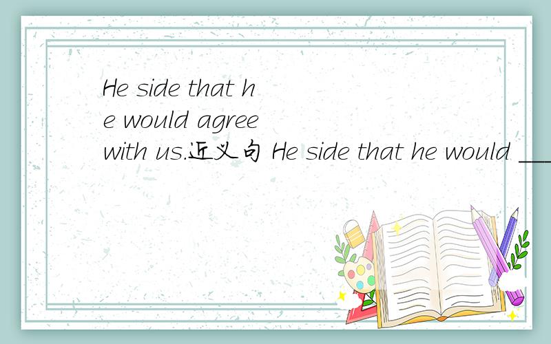 He side that he would agree with us.近义句 He side that he would ___ ___ ___ us.