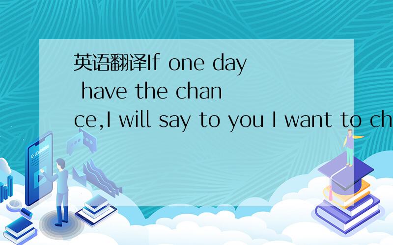 英语翻译If one day have the chance,I will say to you I want to cherish you.找人翻译