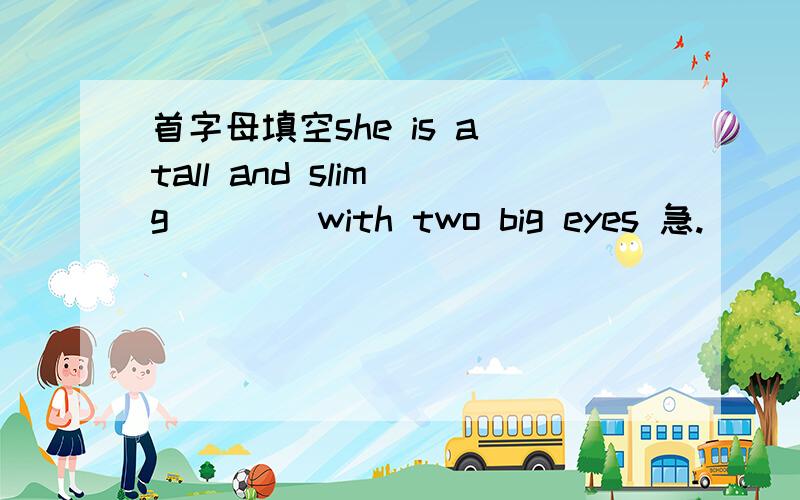 首字母填空she is a tall and slim g____with two big eyes 急.