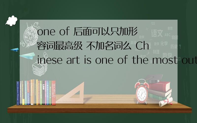 one of 后面可以只加形容词最高级 不加名词么 Chinese art is one of the most outstanding in the world.