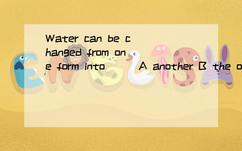 Water can be changed from one form into ( )A another B the other C others D other