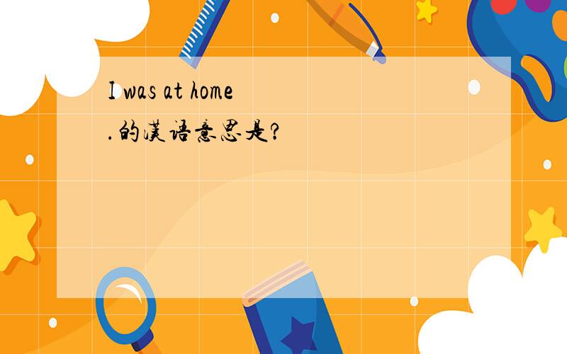 I was at home .的汉语意思是?