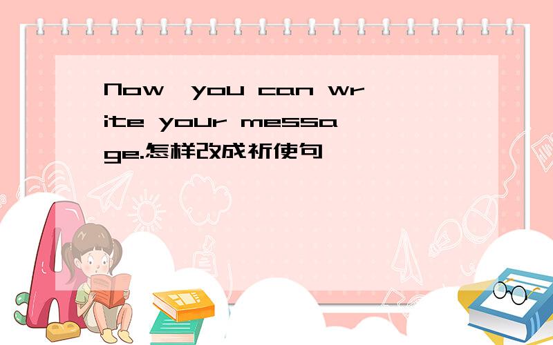 Now,you can write your message.怎样改成祈使句
