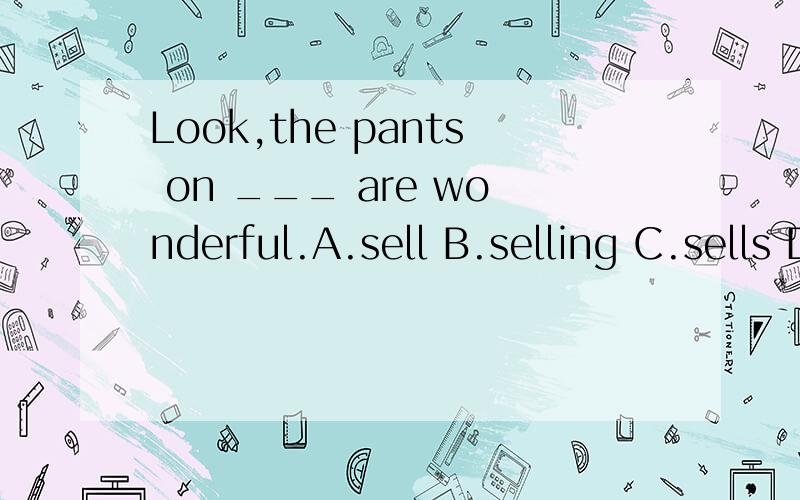 Look,the pants on ___ are wonderful.A.sell B.selling C.sells D.sale