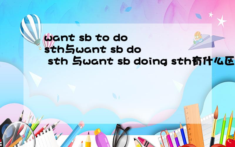 want sb to do sth与want sb do sth 与want sb doing sth有什么区别,怎样用?