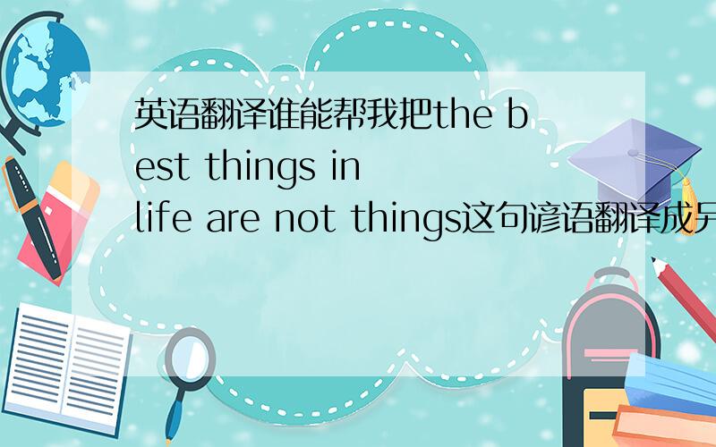 英语翻译谁能帮我把the best things in life are not things这句谚语翻译成另外一句英文的谚语啊?谢.急用