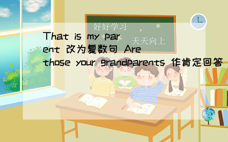 That is my parent 改为复数句 Are those your grandparents 作肯定回答 This is her friend 变为否定句That is your book 改为复数句