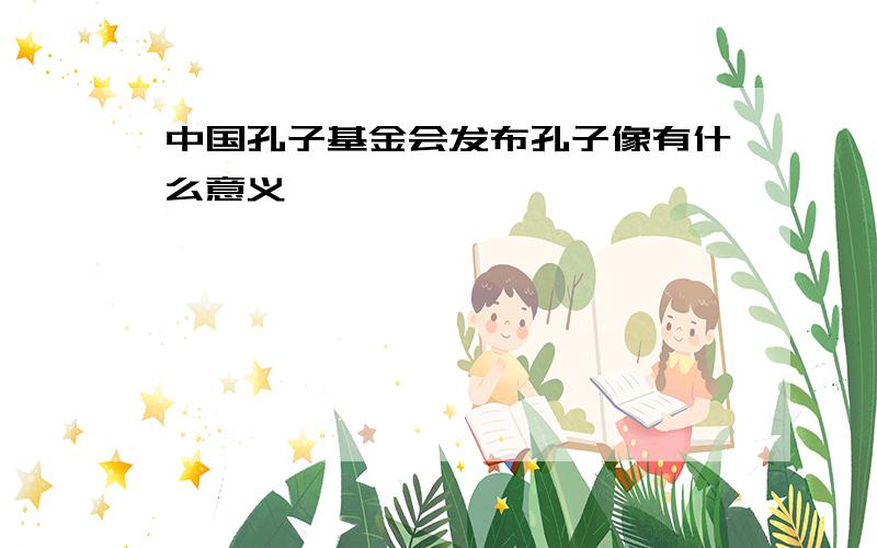 中国孔子基金会发布孔子像有什么意义