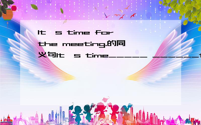 It's time for the meeting.的同义句It's time_____ ______the meeting