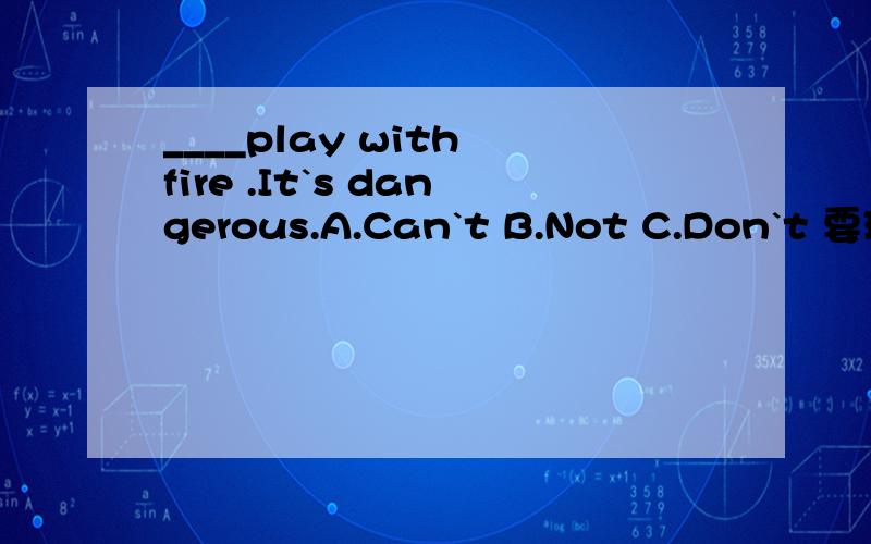 ____play with fire .It`s dangerous.A.Can`t B.Not C.Don`t 要理由