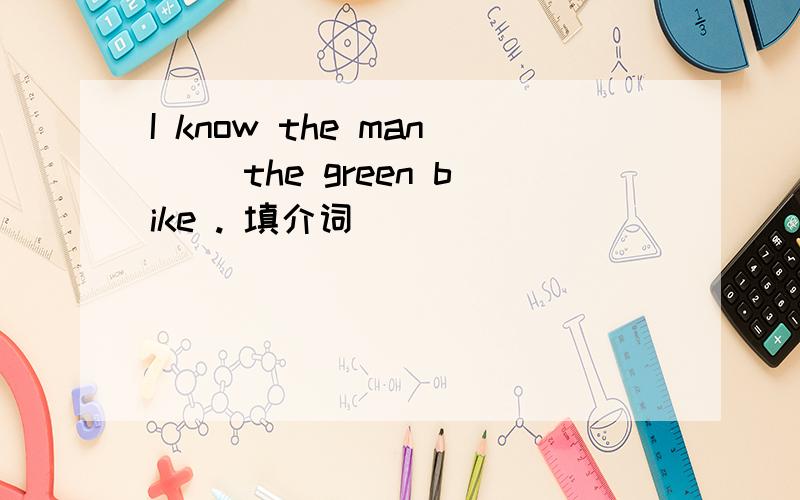I know the man( ）the green bike . 填介词