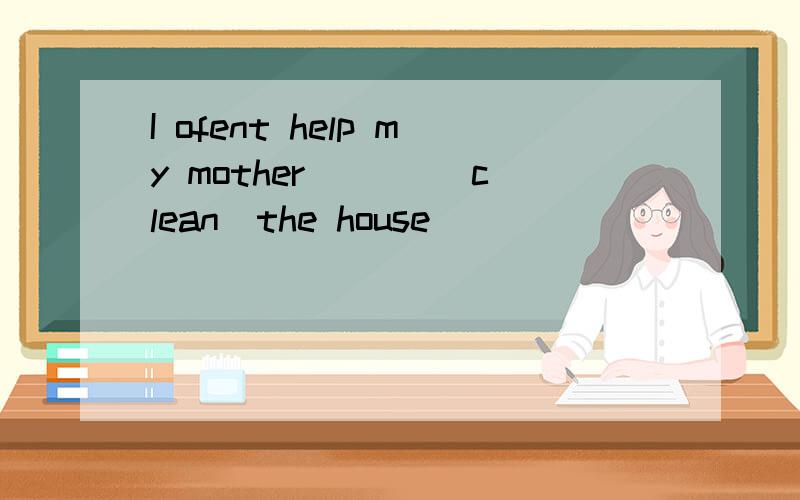 I ofent help my mother ___(clean)the house