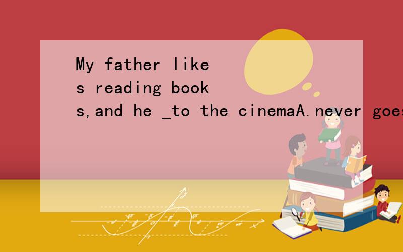 My father likes reading books,and he _to the cinemaA.never goes B.never go C doen't never go
