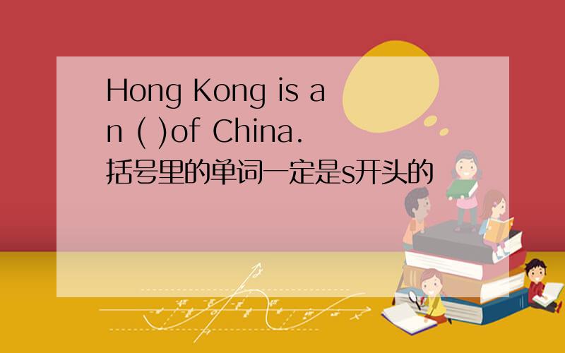 Hong Kong is an ( )of China.括号里的单词一定是s开头的