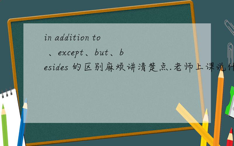 in addition to 、except、but、besides 的区别麻烦讲清楚点.老师上课说什么包含、不包含的,