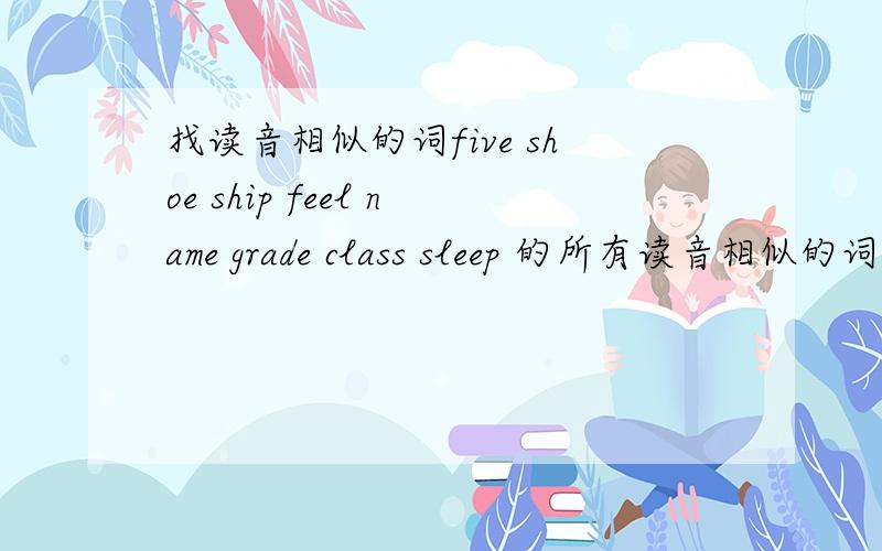 找读音相似的词five shoe ship feel name grade class sleep 的所有读音相似的词