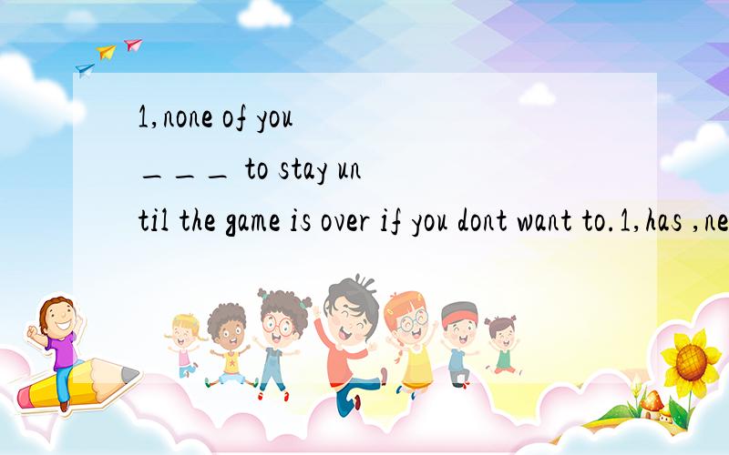 1,none of you ___ to stay until the game is over if you dont want to.1,has ,needn't,选 哪个,为什么,怎么翻译?