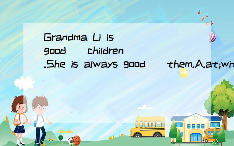 Grandma Li is good()children.She is always good()them.A.at;with B.to;at C.with;to D.for;to