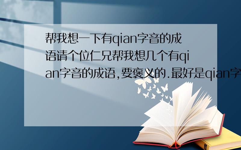 帮我想一下有qian字音的成语请个位仁兄帮我想几个有qian字音的成语,要褒义的.最好是qian字开头的.