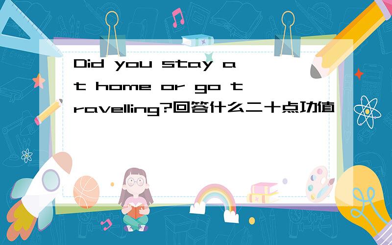 Did you stay at home or go travelling?回答什么二十点功值