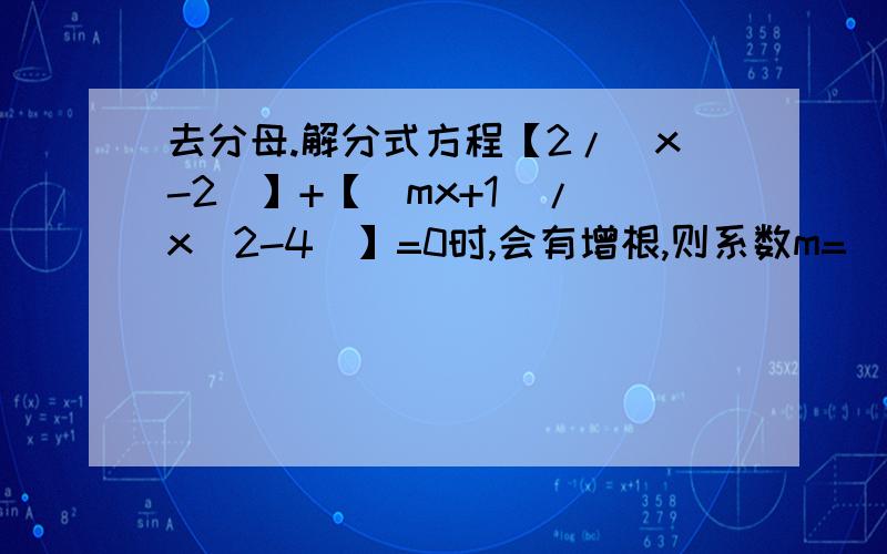 去分母.解分式方程【2/（x-2）】+【（mx+1）/（x^2-4）】=0时,会有增根,则系数m=